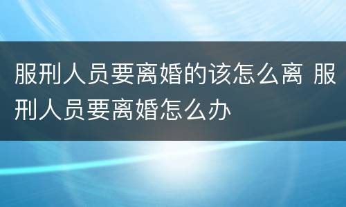 服刑人员要离婚的该怎么离 服刑人员要离婚怎么办