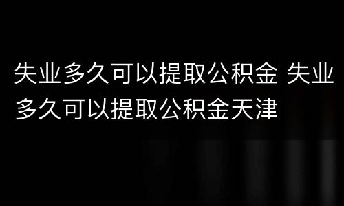 失业多久可以提取公积金 失业多久可以提取公积金天津