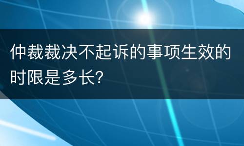 仲裁裁决不起诉的事项生效的时限是多长？