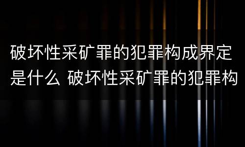 破坏性采矿罪的犯罪构成界定是什么 破坏性采矿罪的犯罪构成界定是什么标准