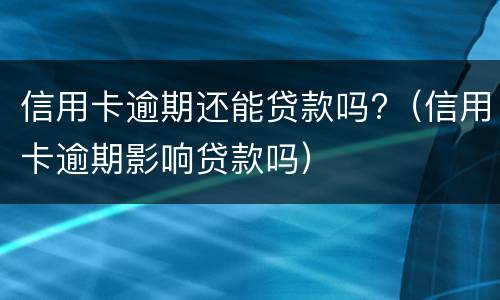 信用卡逾期还能贷款吗?（信用卡逾期影响贷款吗）