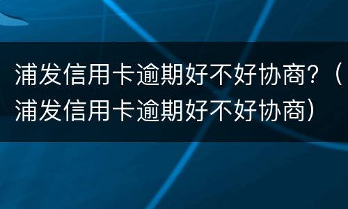 浦发信用卡逾期好不好协商?（浦发信用卡逾期好不好协商）