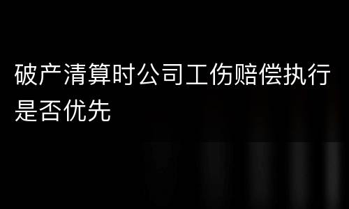 破产清算时公司工伤赔偿执行是否优先