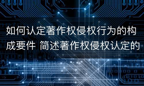 如何认定著作权侵权行为的构成要件 简述著作权侵权认定的方法和技巧