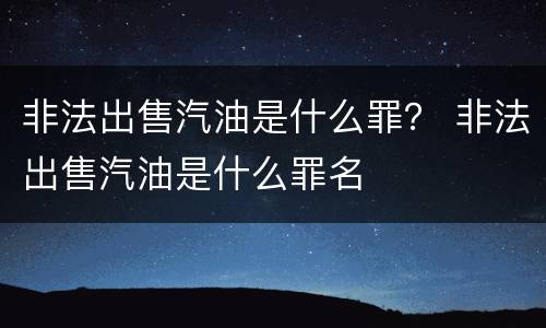 非法出售汽油是什么罪？ 非法出售汽油是什么罪名