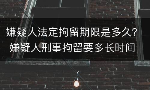 嫌疑人法定拘留期限是多久？ 嫌疑人刑事拘留要多长时间