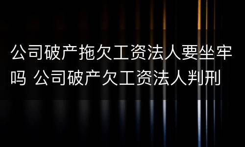 公司破产拖欠工资法人要坐牢吗 公司破产欠工资法人判刑