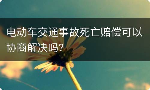 电动车交通事故死亡赔偿可以协商解决吗？