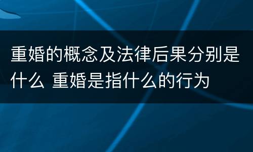 重婚的概念及法律后果分别是什么 重婚是指什么的行为