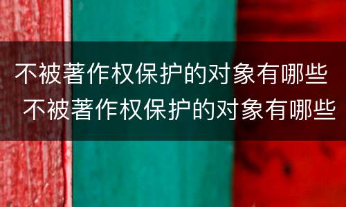 不被著作权保护的对象有哪些 不被著作权保护的对象有哪些内容