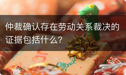 仲裁确认存在劳动关系裁决的证据包括什么？