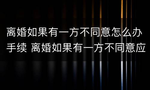 离婚如果有一方不同意怎么办手续 离婚如果有一方不同意应该怎么办