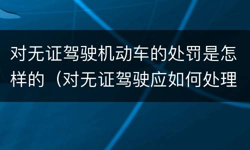 对无证驾驶机动车的处罚是怎样的（对无证驾驶应如何处理）