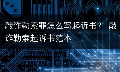 敲诈勒索罪怎么写起诉书？ 敲诈勒索起诉书范本