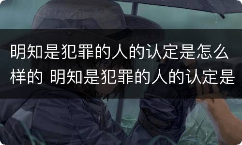 明知是犯罪的人的认定是怎么样的 明知是犯罪的人的认定是怎么样的呢