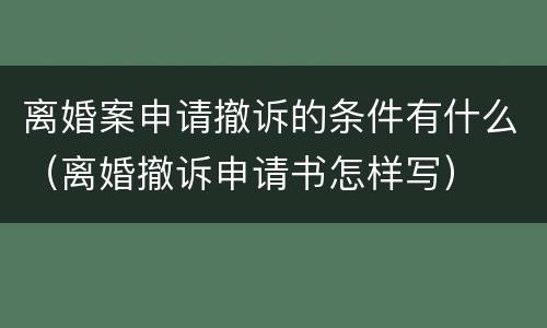 离婚案申请撤诉的条件有什么（离婚撤诉申请书怎样写）