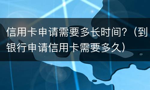 信用卡申请需要多长时间?（到银行申请信用卡需要多久）