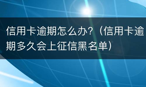 信用卡逾期怎么办?（信用卡逾期多久会上征信黑名单）