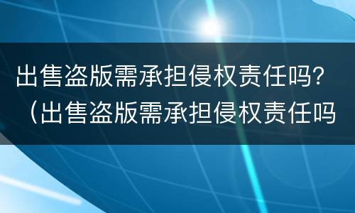 出售盗版需承担侵权责任吗？（出售盗版需承担侵权责任吗法律）