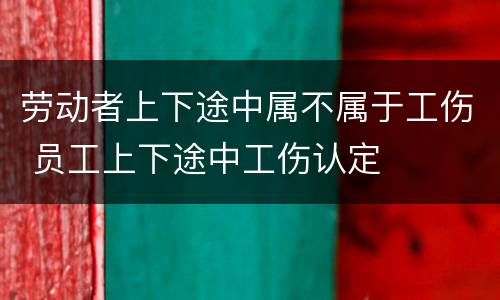 劳动者上下途中属不属于工伤 员工上下途中工伤认定