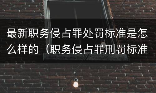 最新职务侵占罪处罚标准是怎么样的（职务侵占罪刑罚标准）