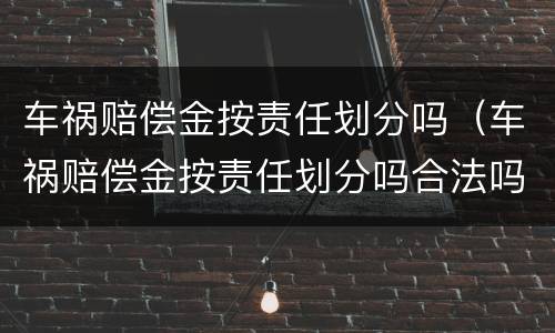 车祸赔偿金按责任划分吗（车祸赔偿金按责任划分吗合法吗）