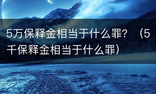 5万保释金相当于什么罪？（5千保释金相当于什么罪）