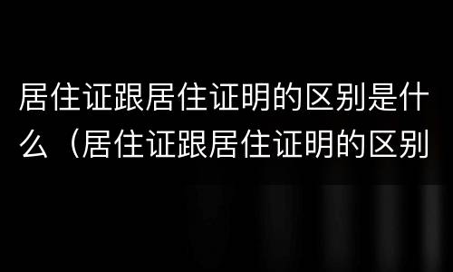 居住证跟居住证明的区别是什么（居住证跟居住证明的区别是什么呢）