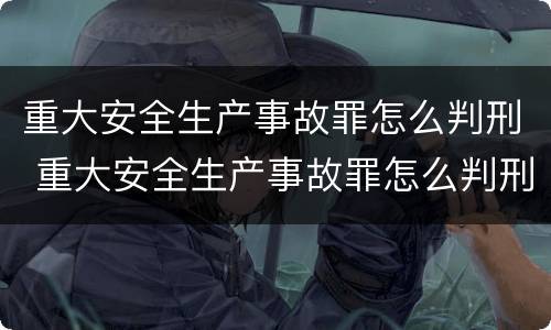 重大安全生产事故罪怎么判刑 重大安全生产事故罪怎么判刑最新规定