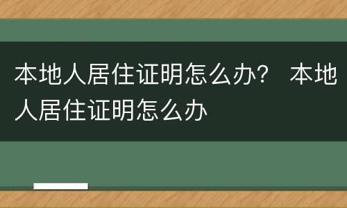 本地人居住证明怎么办？ 本地人居住证明怎么办