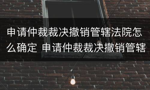 申请仲裁裁决撤销管辖法院怎么确定 申请仲裁裁决撤销管辖法院怎么确定的