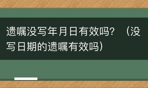 遗嘱没写年月日有效吗？（没写日期的遗嘱有效吗）