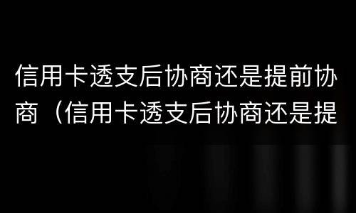 信用卡透支后协商还是提前协商（信用卡透支后协商还是提前协商好）