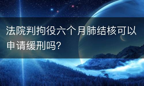 法院判拘役六个月肺结核可以申请缓刑吗？