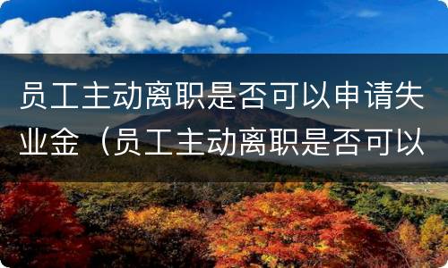 员工主动离职是否可以申请失业金（员工主动离职是否可以申请失业金领取）