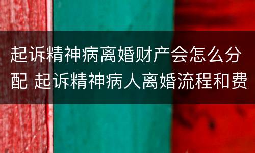 起诉精神病离婚财产会怎么分配 起诉精神病人离婚流程和费用