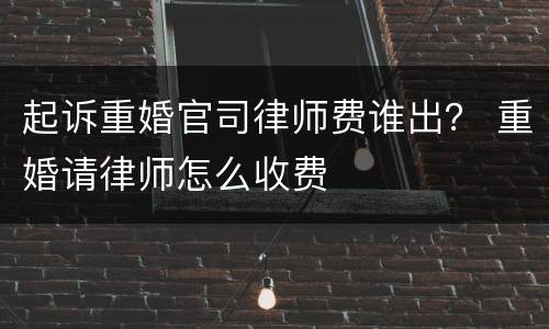 起诉重婚官司律师费谁出？ 重婚请律师怎么收费