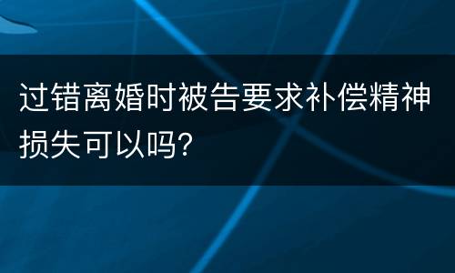 过错离婚时被告要求补偿精神损失可以吗？