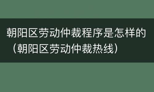 朝阳区劳动仲裁程序是怎样的（朝阳区劳动仲裁热线）