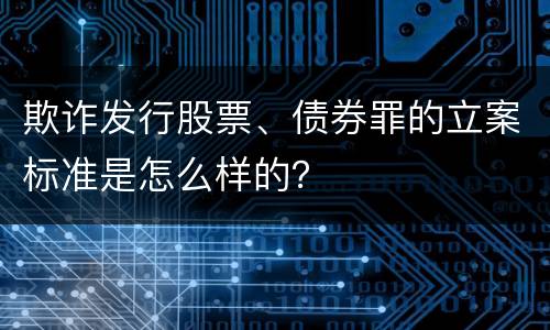 欺诈发行股票、债券罪的立案标准是怎么样的？