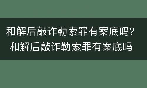 和解后敲诈勒索罪有案底吗？ 和解后敲诈勒索罪有案底吗