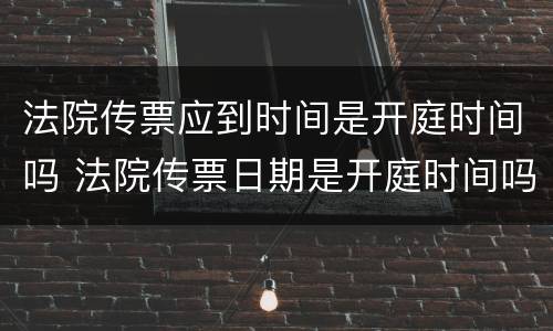 法院传票应到时间是开庭时间吗 法院传票日期是开庭时间吗