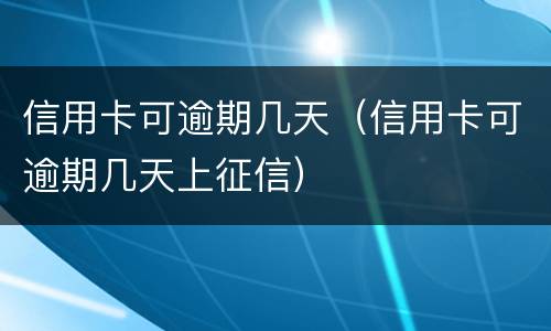 信用卡可逾期几天（信用卡可逾期几天上征信）