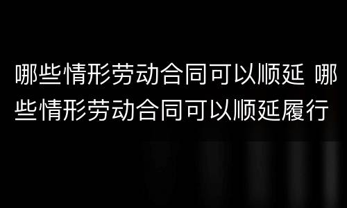 哪些情形劳动合同可以顺延 哪些情形劳动合同可以顺延履行