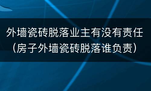 外墙瓷砖脱落业主有没有责任（房子外墙瓷砖脱落谁负责）