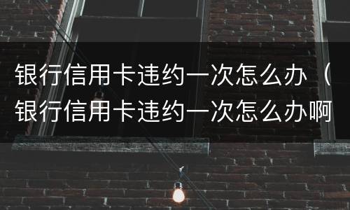 银行信用卡违约一次怎么办（银行信用卡违约一次怎么办啊）