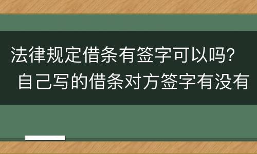 法律规定借条有签字可以吗？ 自己写的借条对方签字有没有法律