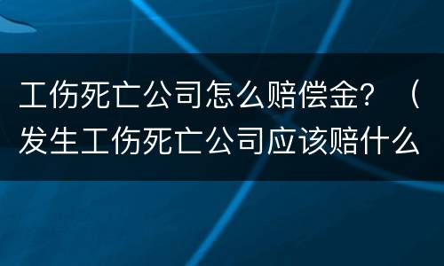 工伤死亡公司怎么赔偿金？（发生工伤死亡公司应该赔什么钱）