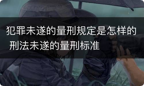 犯罪未遂的量刑规定是怎样的 刑法未遂的量刑标准