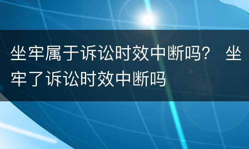 坐牢属于诉讼时效中断吗？ 坐牢了诉讼时效中断吗